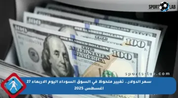 سعر الدولار.. تغيير ملحوظ في السوق السوداء اليوم الأربعاء 27 أغسطس 2025
